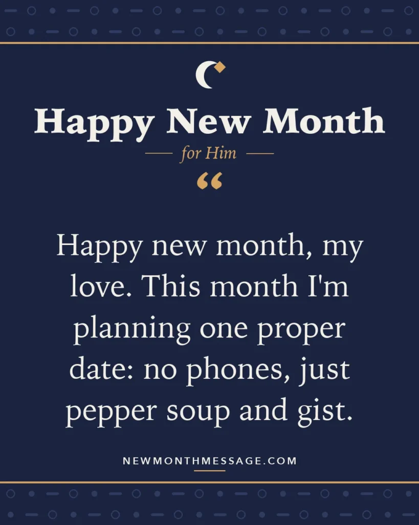 Happy new month card for Him: "Happy new month, my love. This month I'm planning one proper date: no phones, just pepper soup and gist."