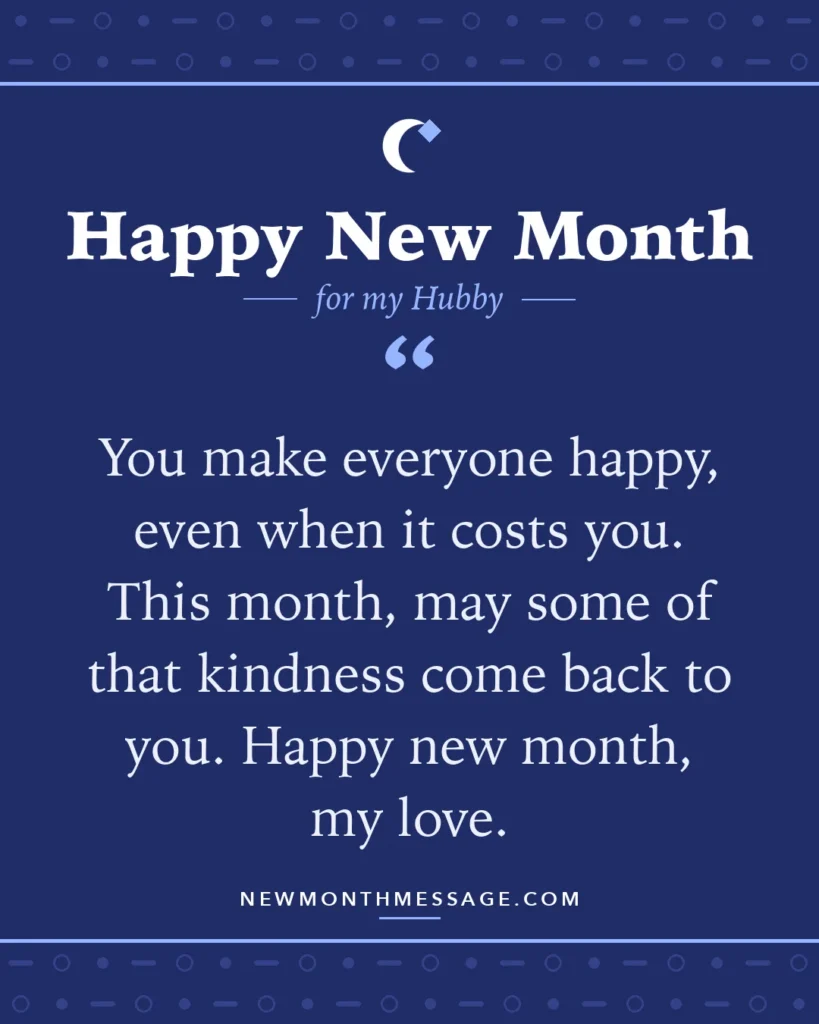 Happy new month card for my Hubby: "You make everyone happy, even when it costs you. This month, may some of that kindness come back to you. Happy new…"