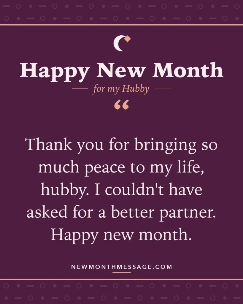 Happy new month card for my Hubby: "Thank you for bringing so much peace to my life, hubby. I couldn't have asked for a better partner. Happy new month."