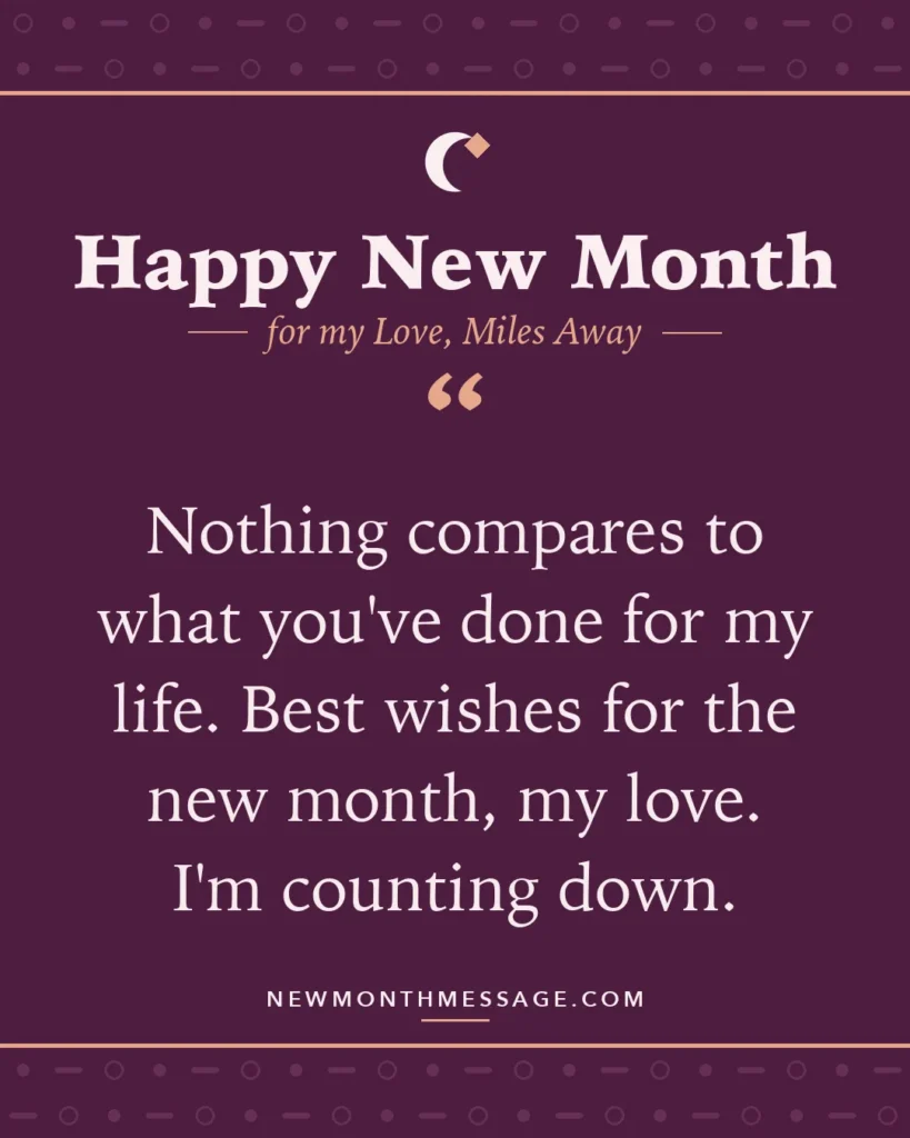 Happy new month card for my Love, Miles Away: "Nothing compares to what you've done for my life. Best wishes for the new month, my love. I'm counting down."