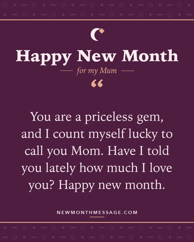 Happy new month card for my Mum: "You are a priceless gem, and I count myself lucky to call you Mom. Have I told you lately how much I love you? Happy…"