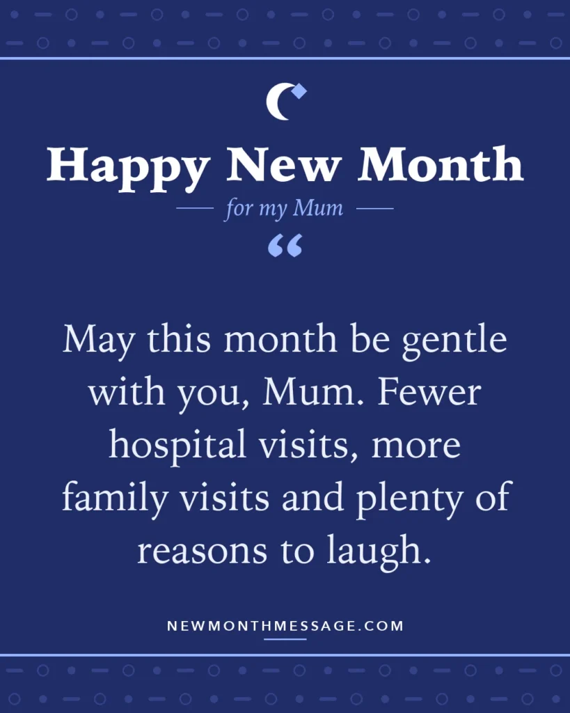 Happy new month card for my Mum: "May this month be gentle with you, Mum. Fewer hospital visits, more family visits and plenty of reasons to laugh."
