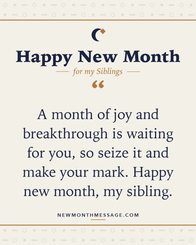 Happy new month card for my Siblings: "A month of joy and breakthrough is waiting for you, so seize it and make your mark. Happy new month, my sibling."