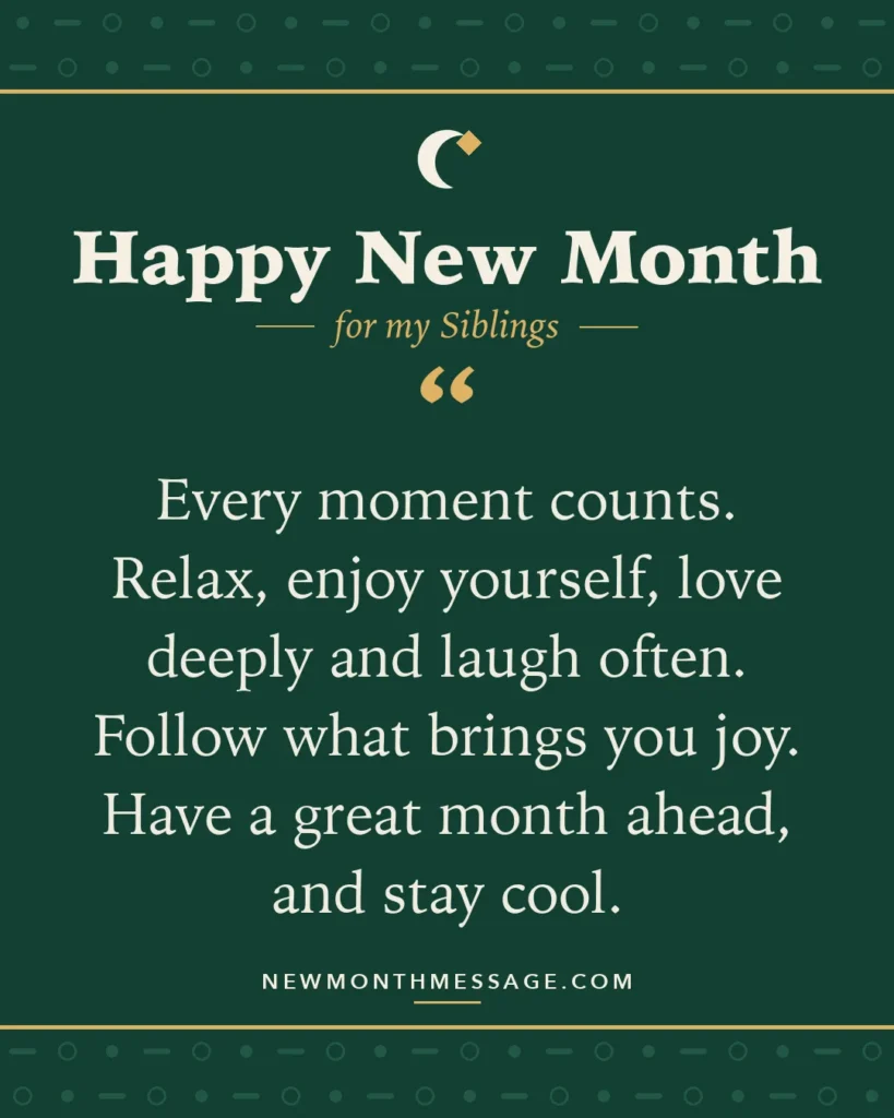 Happy new month card for my Siblings: "Every moment counts. Relax, enjoy yourself, love deeply and laugh often. Follow what brings you joy. Have a great…"