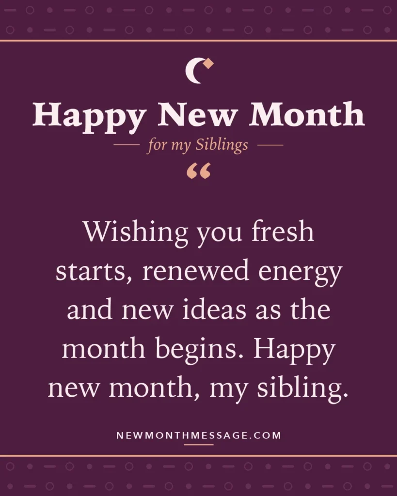 Happy new month card for my Siblings: "Wishing you fresh starts, renewed energy and new ideas as the month begins. Happy new month, my sibling."