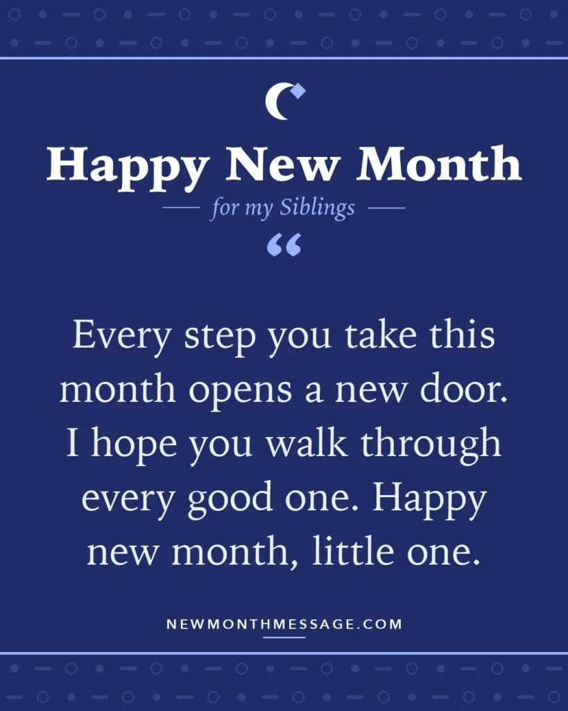 Happy new month card for my Siblings: "Every step you take this month opens a new door. I hope you walk through every good one. Happy new month, little one."