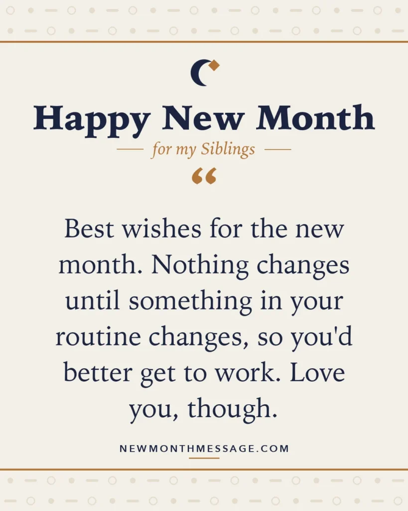 Happy new month card for my Siblings: "Best wishes for the new month. Nothing changes until something in your routine changes, so you'd better get to work.…"