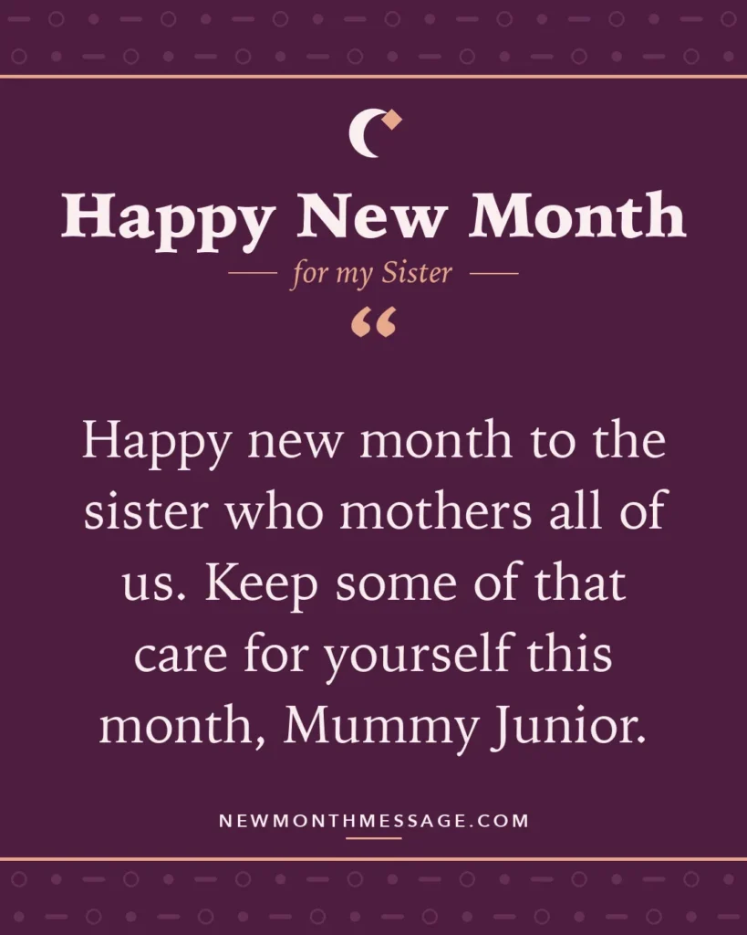 Happy new month card for my Sister: "Happy new month to the sister who mothers all of us. Keep some of that care for yourself this month, Mummy Junior."