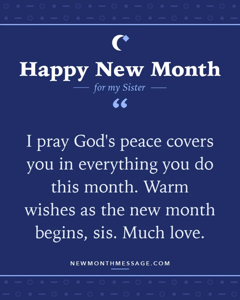 Happy new month card for my Sister: "I pray God's peace covers you in everything you do this month. Warm wishes as the new month begins, sis. Much love."