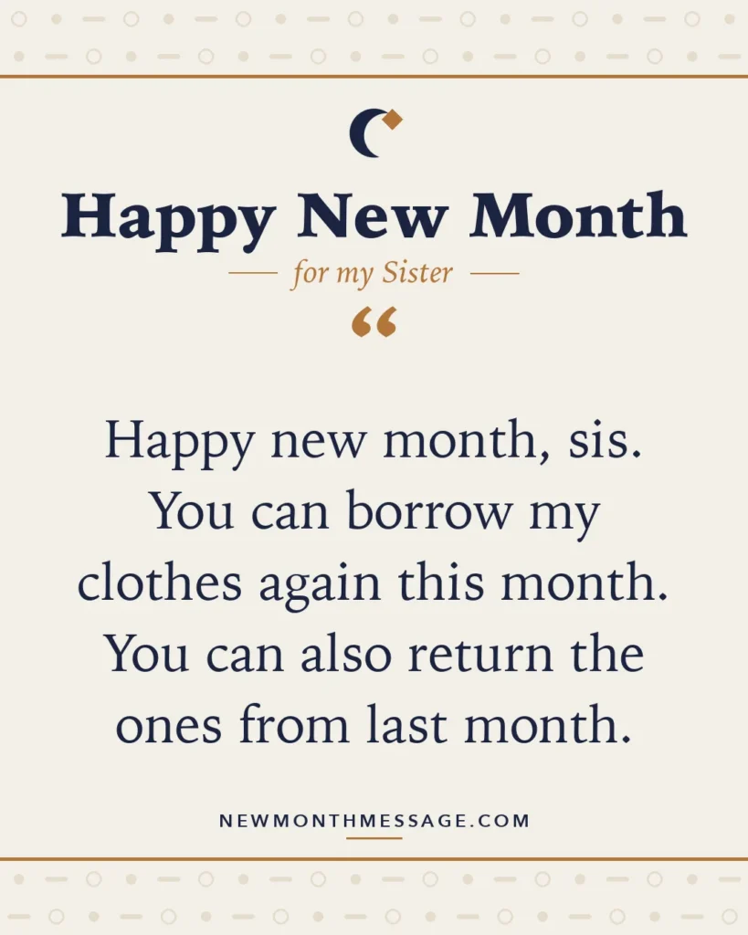 Happy new month card for my Sister: "Happy new month, sis. You can borrow my clothes again this month. You can also return the ones from last month."