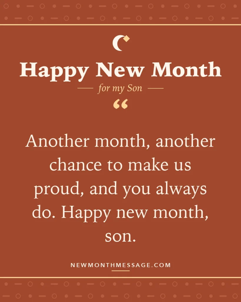 Happy new month card for my Son: "Another month, another chance to make us proud, and you always do. Happy new month, son."