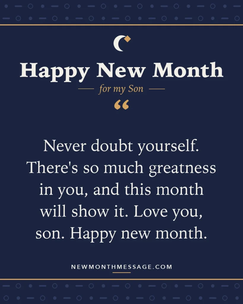 Happy new month card for my Son: "Never doubt yourself. There's so much greatness in you, and this month will show it. Love you, son. Happy new month."