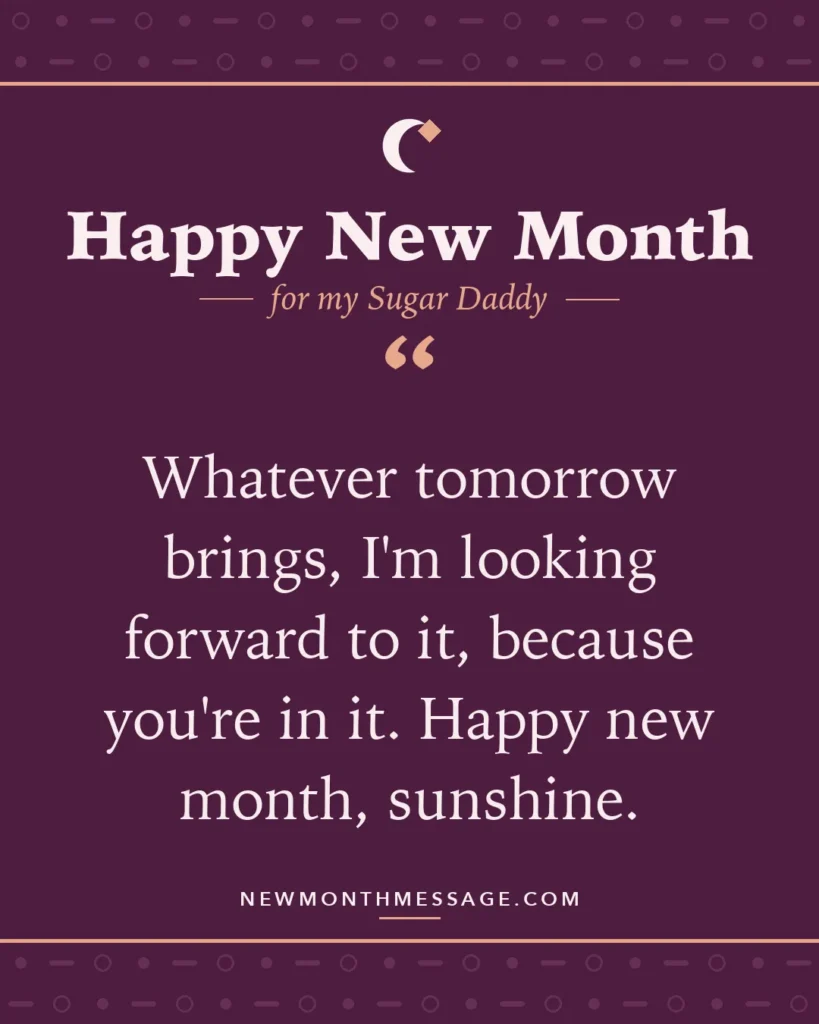 Happy new month card for my Sugar Daddy: "Whatever tomorrow brings, I'm looking forward to it, because you're in it. Happy new month, sunshine."
