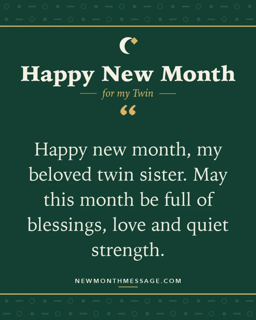 Happy new month card for my Twin: "Happy new month, my beloved twin sister. May this month be full of blessings, love and quiet strength."