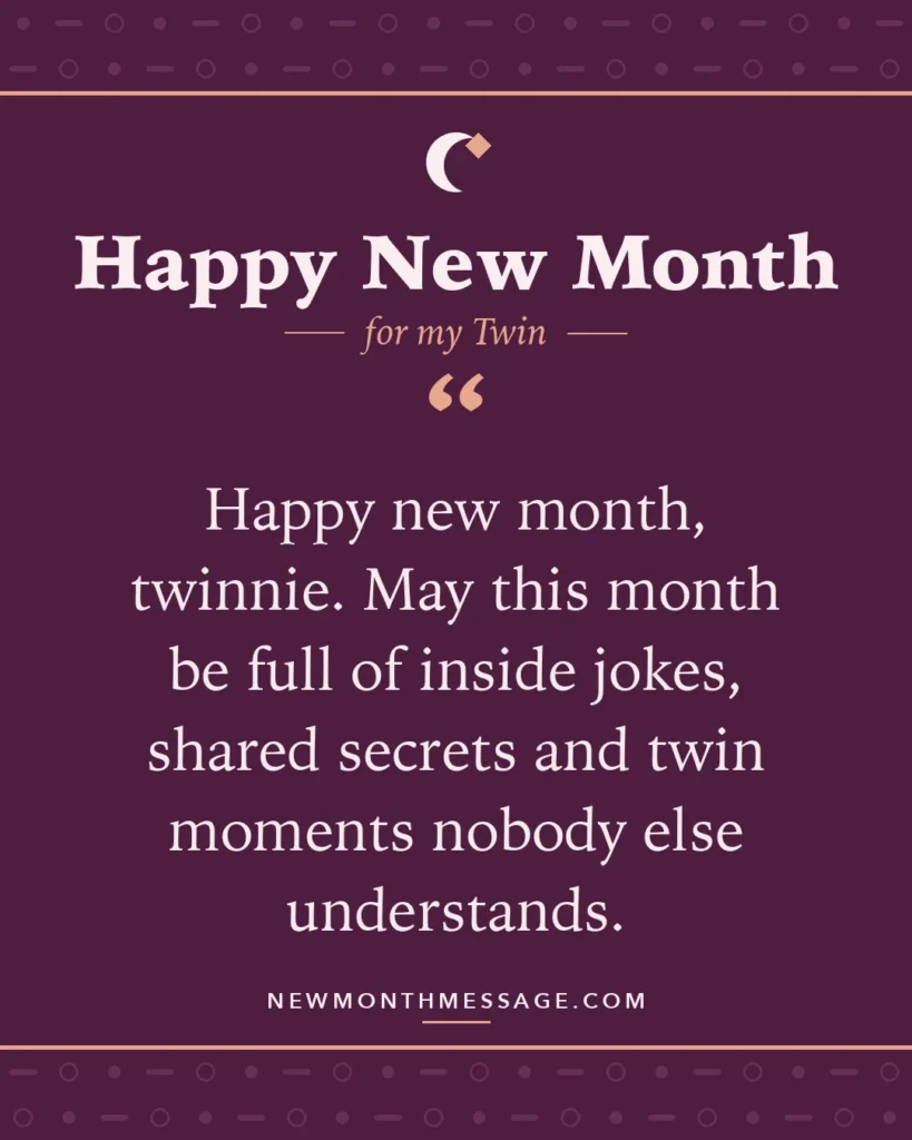 Happy new month card for my Twin: "Happy new month, twinnie. May this month be full of inside jokes, shared secrets and twin moments nobody else…"