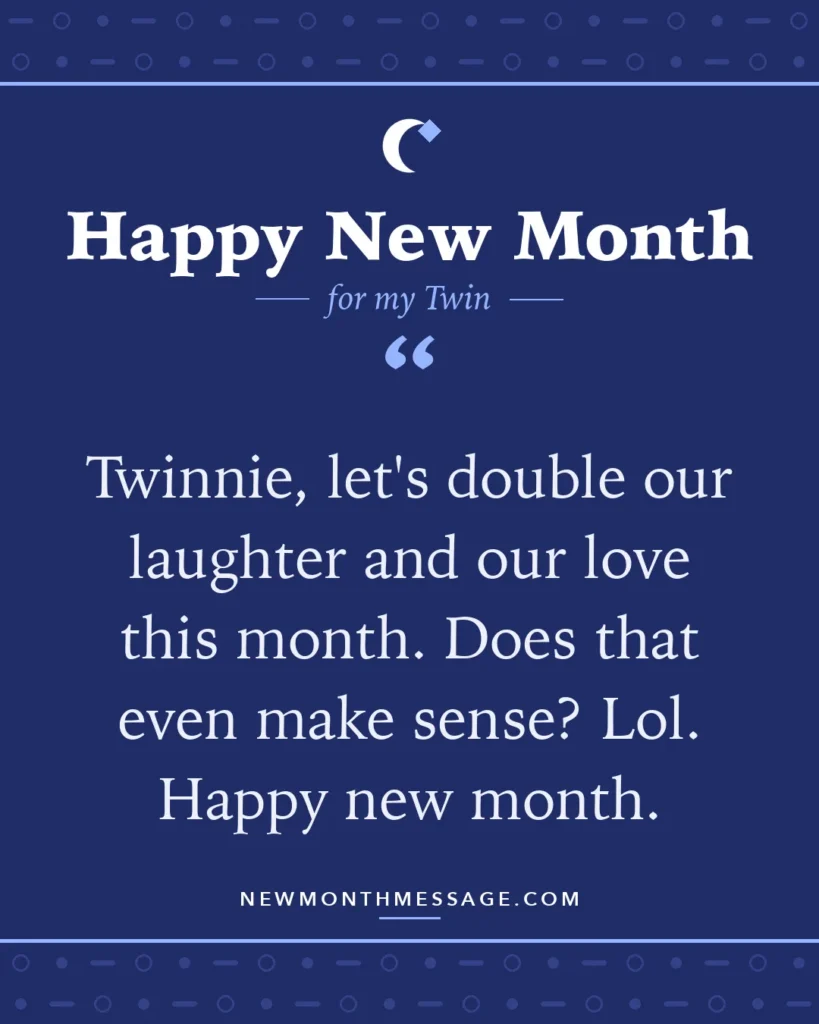 Happy new month card for my Twin: "Twinnie, let's double our laughter and our love this month. Does that even make sense? Lol. Happy new month."