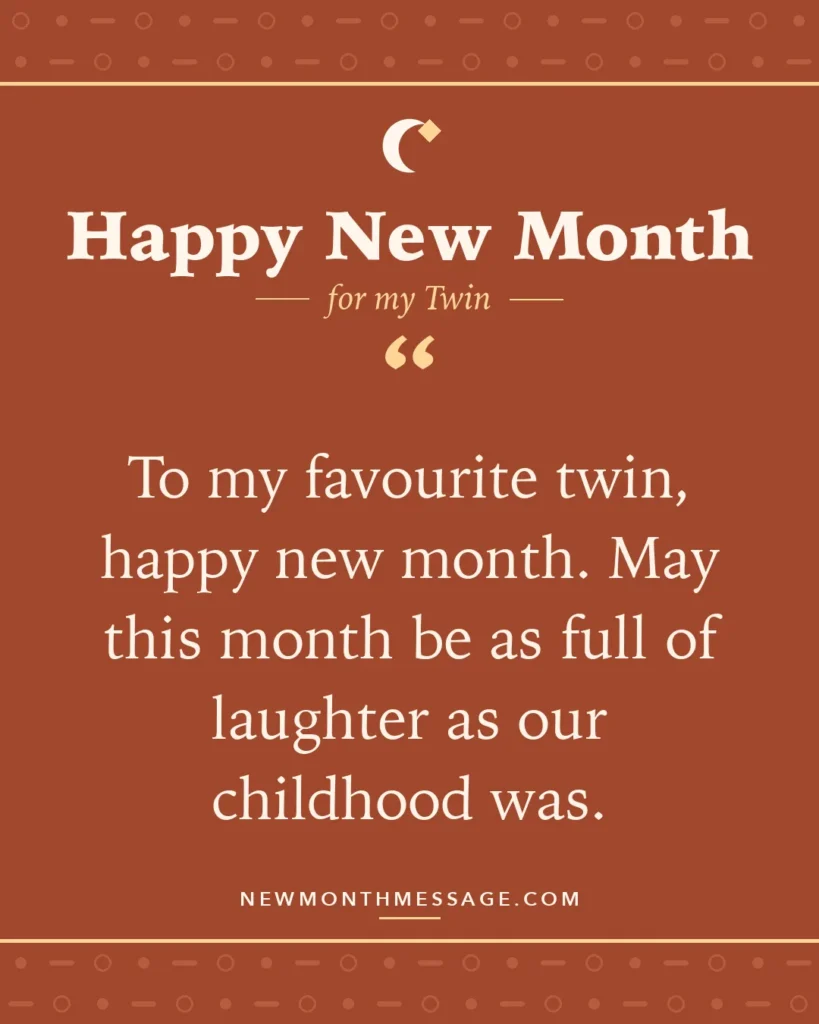 Happy new month card for my Twin: "To my favourite twin, happy new month. May this month be as full of laughter as our childhood was."