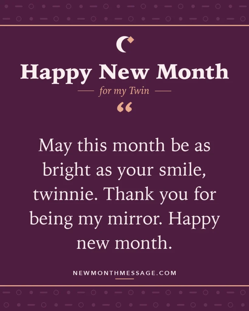 Happy new month card for my Twin: "May this month be as bright as your smile, twinnie. Thank you for being my mirror. Happy new month."