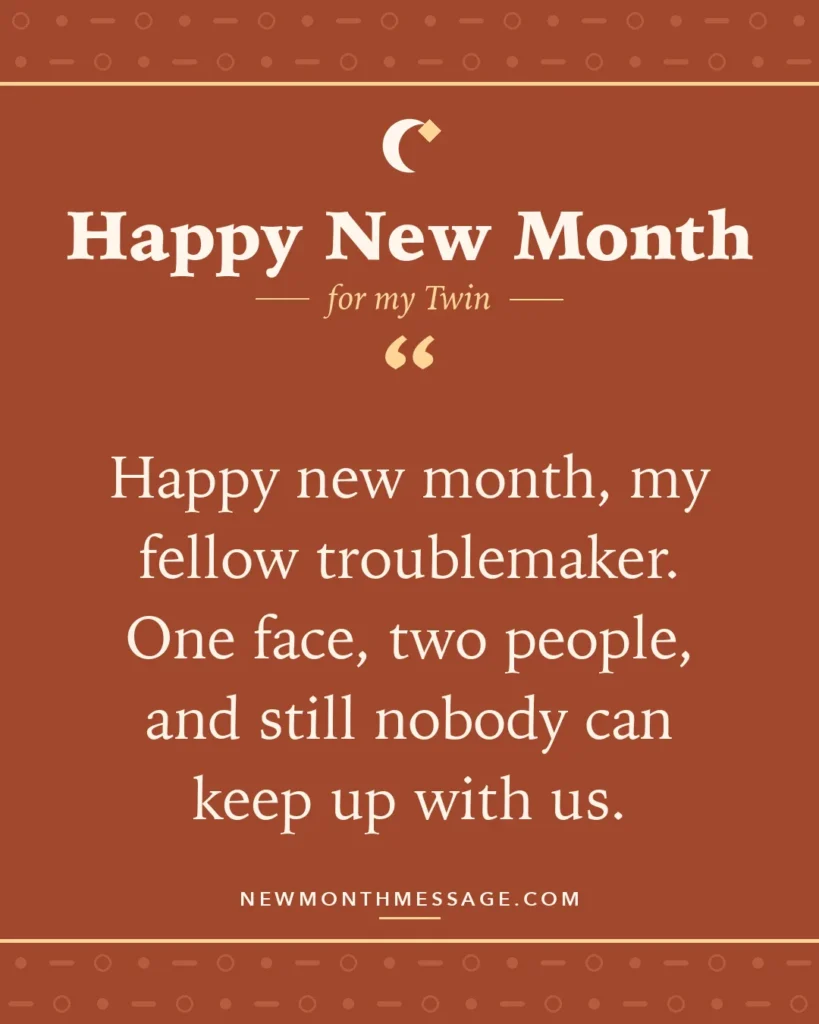 Happy new month card for my Twin: "Happy new month, my fellow troublemaker. One face, two people, and still nobody can keep up with us."