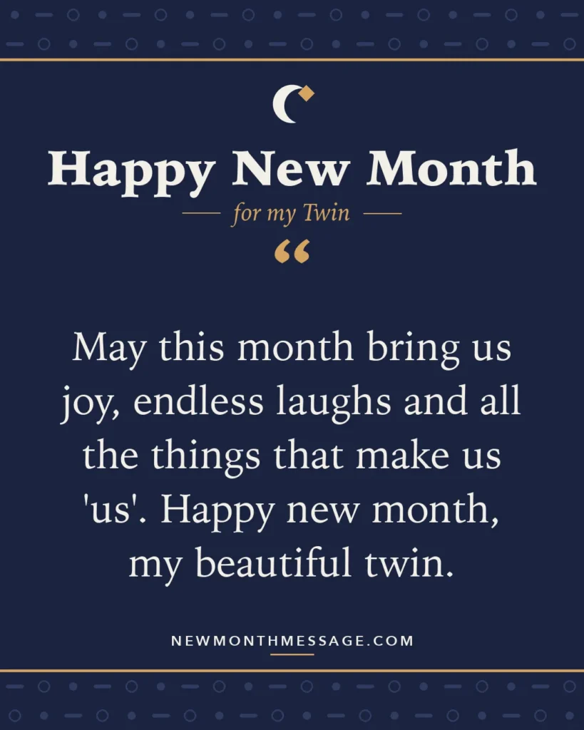 Happy new month card for my Twin: "May this month bring us joy, endless laughs and all the things that make us 'us'. Happy new month, my beautiful twin."