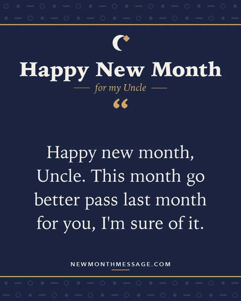 Happy new month card for my Uncle: "Happy new month, Uncle. This month go better pass last month for you, I'm sure of it."