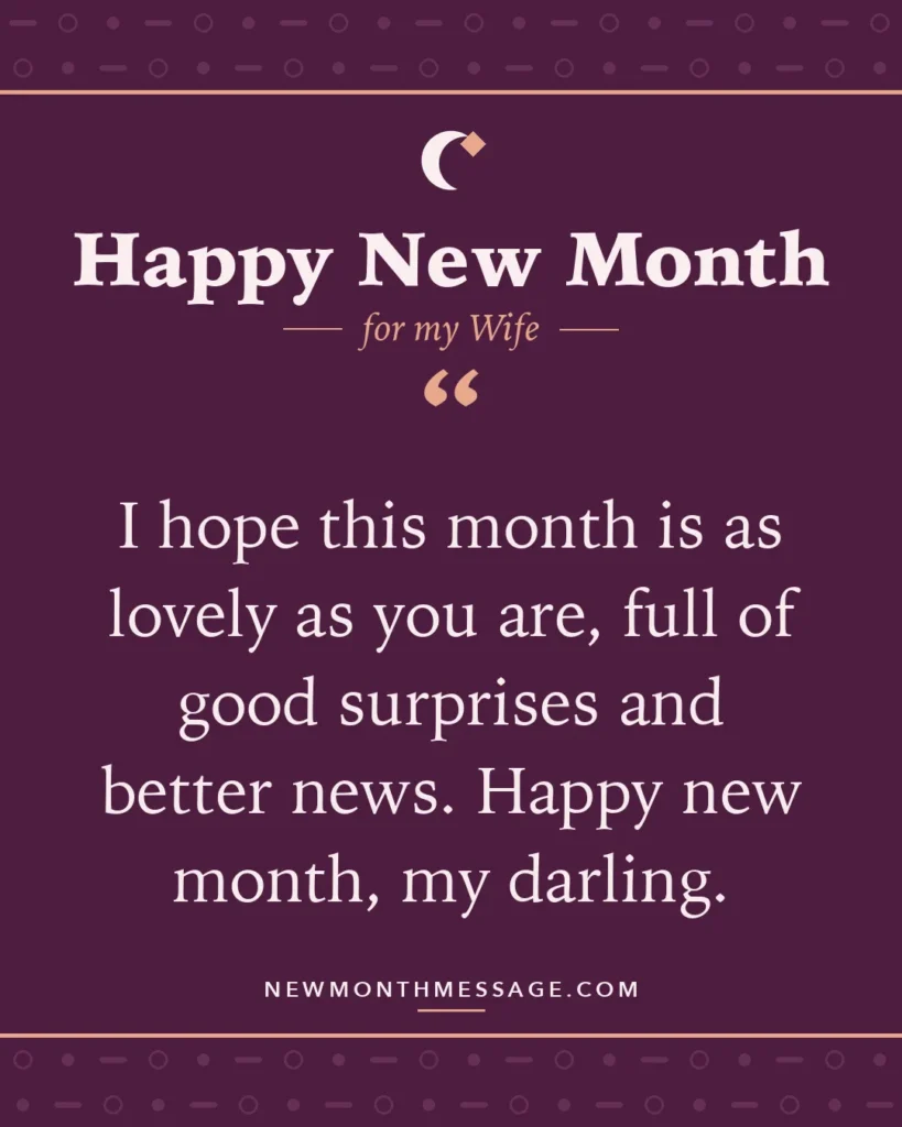 Happy new month card for my Wife: "I hope this month is as lovely as you are, full of good surprises and better news. Happy new month, my darling."