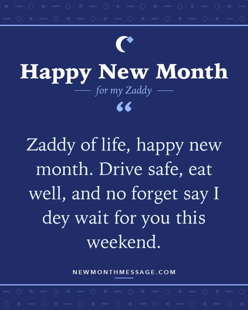 Happy new month card for my Zaddy: "Zaddy of life, happy new month. Drive safe, eat well, and no forget say I dey wait for you this weekend."